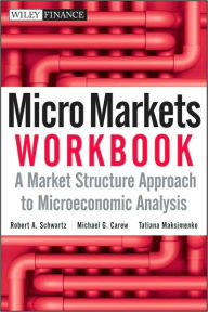 Title: Micro Markets Workbook: A Market Structure Approach to Microeconomic Analysis, Author: Robert A. Schwartz