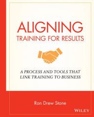 Title: Aligning Training for Results: A Process and Tools That Link Training to Business, Author: Ron Drew Stone