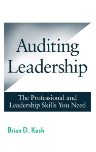 Title: Auditing Leadership: The Professional and Leadership Skills You Need / Edition 1, Author: Brian D. Kush