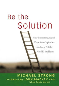 Title: Be the Solution: How Entrepreneurs and Conscious Capitalists Can Solve All the World's Problems, Author: Michael Strong