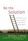 Be the Solution: How Entrepreneurs and Conscious Capitalists Can Solve All the World's Problems