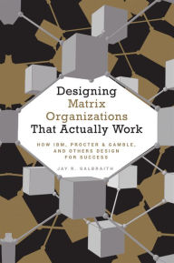 Title: Designing Matrix Organizations that Actually Work: How IBM, Proctor & Gamble and Others Design for Success, Author: Jay R. Galbraith