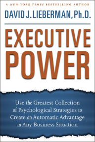 Title: Executive Power: Use the Greatest Collection of Psychological Strategies to Create an Automatic Advantage in Any Business Situation, Author: David J. Lieberman