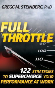 Title: Full Throttle: 122 Strategies to Supercharge Your Performance at Work, Author: Gregg M. Steinberg