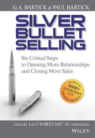 Title: Silver Bullet Selling: Six Critical Steps to Opening More Relationships and Closing More Sales, Author: G.A. Bartick