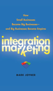 Title: Integration Marketing: How Small Businesses Become Big Businesses - and Big Businesses Become Empires, Author: Mark Joyner