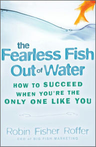 Title: The Fearless Fish Out of Water: How to Succeed When You're the Only One Like You, Author: Robin Fisher Roffer