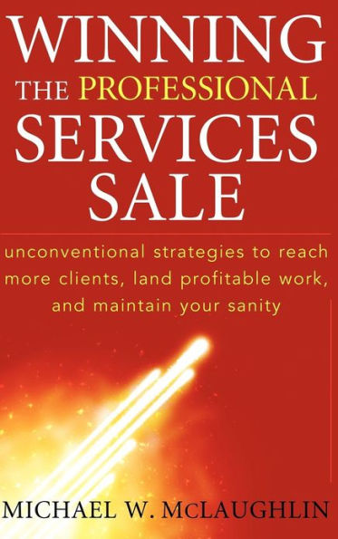 Winning the Professional Services Sale: Unconventional Strategies to Reach More Clients, Land Profitable Work, and Maintain Your Sanity