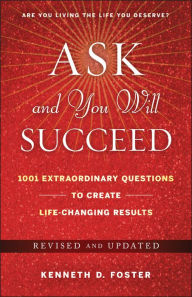 Title: Ask and You Will Succeed: 1001 Extraordinary Questions to Create Life-Changing Results, Author: Ken D. Foster