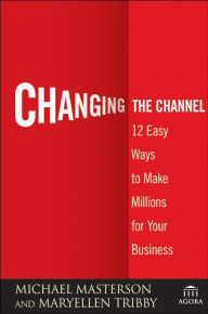 Title: Changing the Channel: 12 Easy Ways to Make Millions for Your Business, Author: Michael Masterson