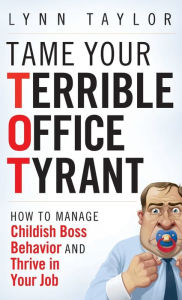 Title: Tame Your Terrible Office Tyrant: How to Manage Childish Boss Behavior and Thrive in Your Job, Author: Lynn Taylor