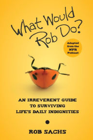 Title: What Would Rob Do: An Irreverent Guide to Surviving Life's Daily Indignities, Author: Rob Sachs