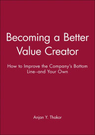 Title: Becoming a Better Value Creator: How to Improve the Company's Bottom Line--and Your Own, Author: Anjan Y. Thakor