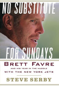 Title: No Substitute for Sundays: Brett Favre and His Year in the Huddle with the New York Jets, Author: Steve Serby