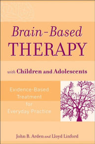 Title: Brain-Based Therapy with Children and Adolescents: Evidence-Based Treatment for Everyday Practice, Author: John B. Arden