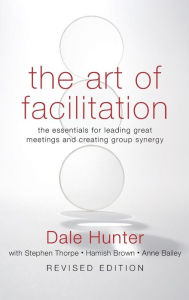 Title: The Art of Facilitation: The Essentials for Leading Great Meetings and Creating Group Synergy / Edition 1, Author: Dale Hunter