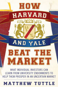 Title: How Harvard and Yale Beat the Market: What Individual Investors Can Learn From the Investment Strategies of the Most Successful University Endowments, Author: Matthew Tuttle
