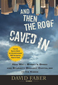 Title: And Then the Roof Caved In: How Wall Street's Greed and Stupidity Brought Capitalism to Its Knees, Author: David Faber
