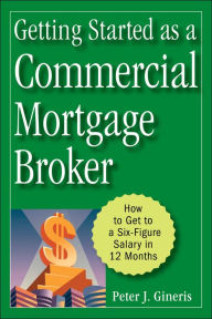 Title: Getting Started as a Commercial Mortgage Broker: How to Get to a Six-Figure Salary in 12 Months, Author: Peter J. Gineris