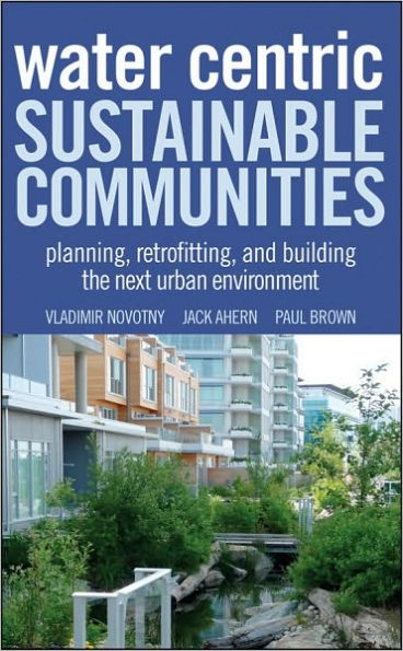 Water Centric Sustainable Communities: Planning, Retrofitting, and Building the Next Urban Environment / Edition 1