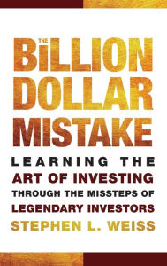 Title: The Billion Dollar Mistake: Learning the Art of Investing Through the Missteps of Legendary Investors, Author: Stephen L. Weiss