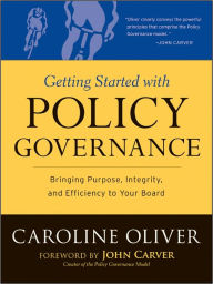 Title: Getting Started with Policy Governance: Bringing Purpose, Integrity and Efficiency to Your Board's Work, Author: Caroline Oliver