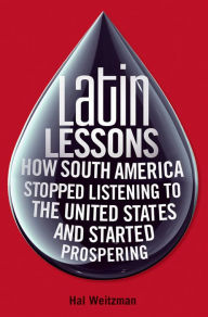 Title: Latin Lessons: How South America Stopped Listening to the United States and Started Prospering, Author: Hal Weitzman