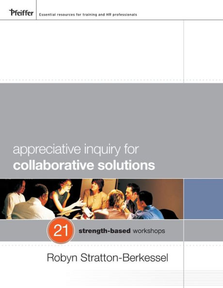 Appreciative Inquiry for Collaborative Solutions: 21 Strength-Based Workshops / Edition 1