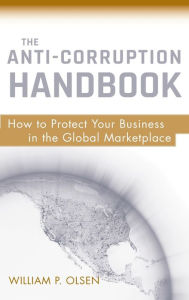 Title: The Anti-Corruption Handbook: How to Protect Your Business in the Global Marketplace / Edition 1, Author: William P. Olsen