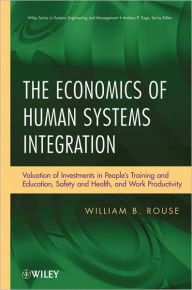 Title: The Economics of Human Systems Integration: Valuation of Investments in People?s Training and Education, Safety and Health, and Work Productivity / Edition 1, Author: William B. Rouse