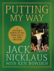 Title: Putting My Way: A Lifetime's Worth of Tips from Golf's All-Time Greatest, Author: Jack Nicklaus