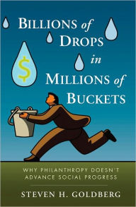 Title: Billions of Drops in Millions of Buckets: Why Philanthropy Doesn't Advance Social Progress, Author: Steven H. Goldberg
