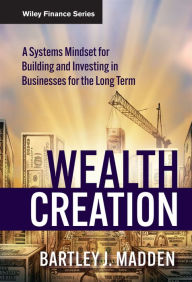 Title: Wealth Creation: A Systems Mindset for Building and Investing in Businesses for the Long Term / Edition 1, Author: Bartley J. Madden
