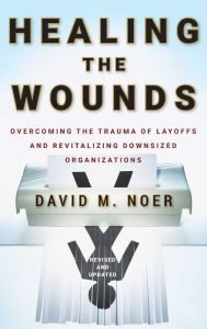 Title: Healing the Wounds: Overcoming the Trauma of Layoffs and Revitalizing Downsized Organizations, Author: David M. Noer