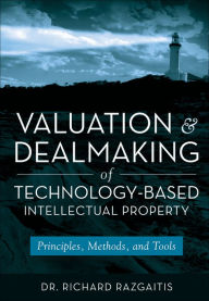 Title: Valuation and Dealmaking of Technology-Based Intellectual Property: Principles, Methods and Tools, Author: Richard Razgaitis