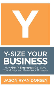 Title: Y-Size Your Business: How Gen Y Employees Can Save You Money and Grow Your Business, Author: Jason Ryan Dorsey