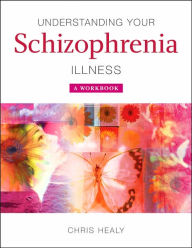 Title: Understanding Your Schizophrenia Illness: A Workbook / Edition 1, Author: Chris Healy