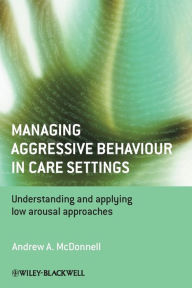 Title: Managing Aggressive Behaviour in Care Settings: Understanding and Applying Low Arousal Approaches / Edition 1, Author: Andrew A. McDonnell