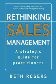 Title: Rethinking Sales Management: A Strategic Guide for Practitioners / Edition 1, Author: Beth Rogers