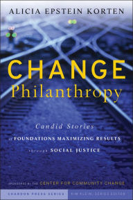 Title: Change Philanthropy: Candid Stories of Foundations Maximizing Results through Social Justice, Author: Alicia Epstein Korten