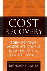 Title: Cost Recovery: Turning Your Accounts Payable Department into a Profit Center, Author: Richard B. Lanza