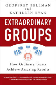 Title: Extraordinary Groups: How Ordinary Teams Achieve Amazing Results, Author: Geoffrey M. Bellman