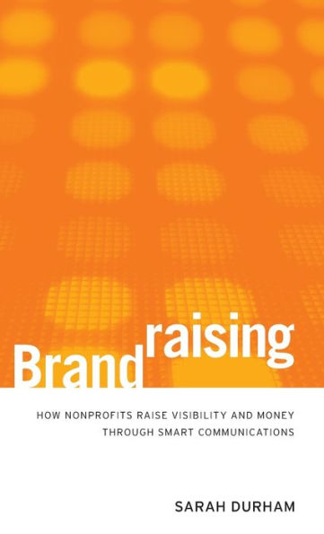 Brandraising: How Nonprofits Raise Visibility and Money Through Smart Communications / Edition 1