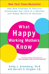 Title: What Happy Working Mothers Know: How New Findings in Positive Psychology Can Lead to a Healthy and Happy Work/Life Balance, Author: Cathy L. Greenberg Ph.D