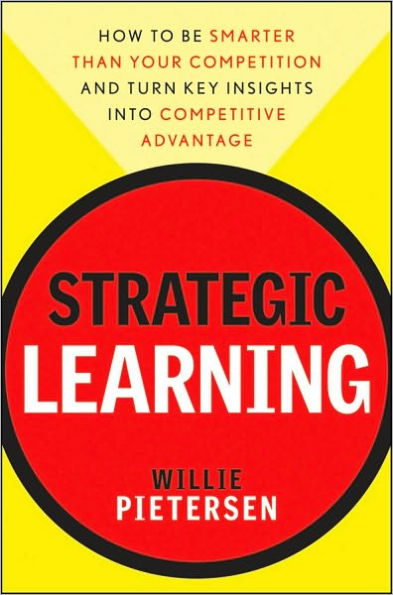 Strategic Learning: How to Be Smarter Than Your Competition and Turn Key Insights into Competitive Advantage