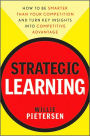 Strategic Learning: How to Be Smarter Than Your Competition and Turn Key Insights into Competitive Advantage