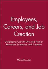 Title: Employees, Careers, and Job Creation: Developing Growth-Oriented Human Resources Strategies and Programs / Edition 1, Author: Manuel London