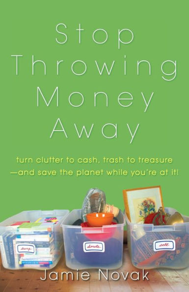 Stop Throwing Money Away: Turn Clutter to Cash, Trash to Treasure--And Save the Planet While You're at It