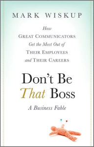 Title: Don't Be That Boss: How Great Communicators Get the Most Out of Their Employees and Their Careers, Author: Mark Wiskup