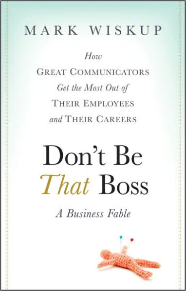 Don't Be That Boss: How Great Communicators Get the Most Out of Their Employees and Their Careers